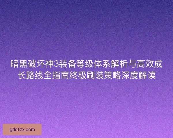 暗黑破坏神3装备等级体系解析与高效成长路线全指南终极刷装策略深度解读