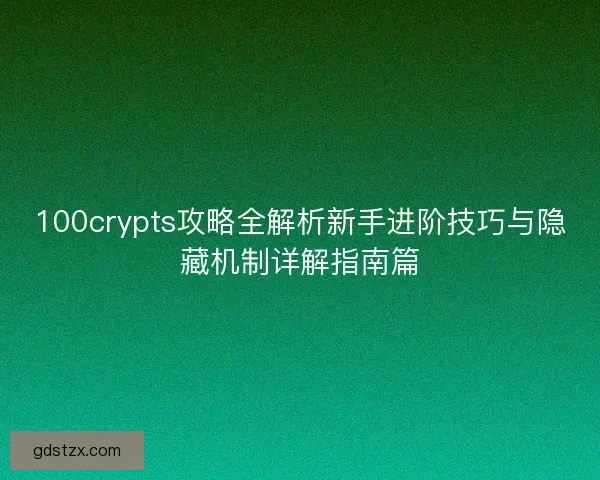 100crypts攻略全解析新手进阶技巧与隐藏机制详解指南篇