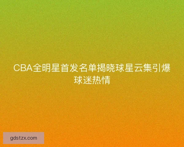 CBA全明星首发名单揭晓球星云集引爆球迷热情