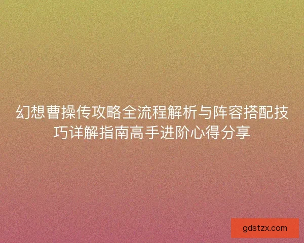 幻想曹操传攻略全流程解析与阵容搭配技巧详解指南高手进阶心得分享