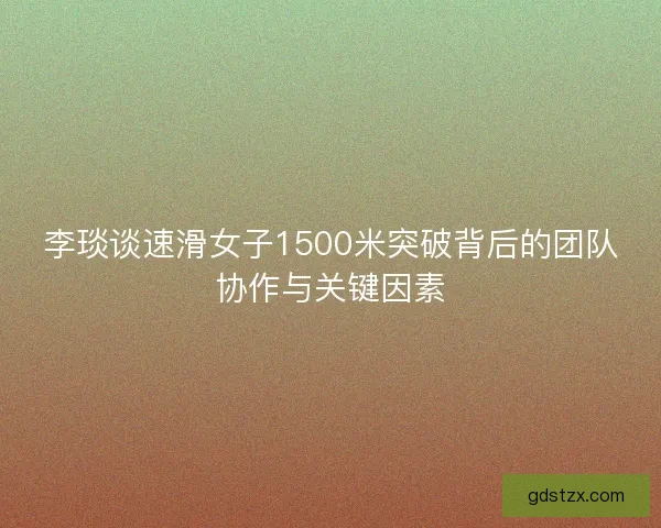李琰谈速滑女子1500米突破背后的团队协作与关键因素