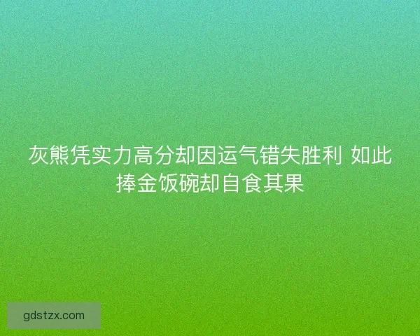 灰熊凭实力高分却因运气错失胜利 如此捧金饭碗却自食其果