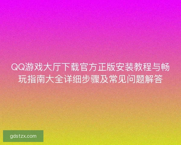 QQ游戏大厅下载官方正版安装教程与畅玩指南大全详细步骤及常见问题解答