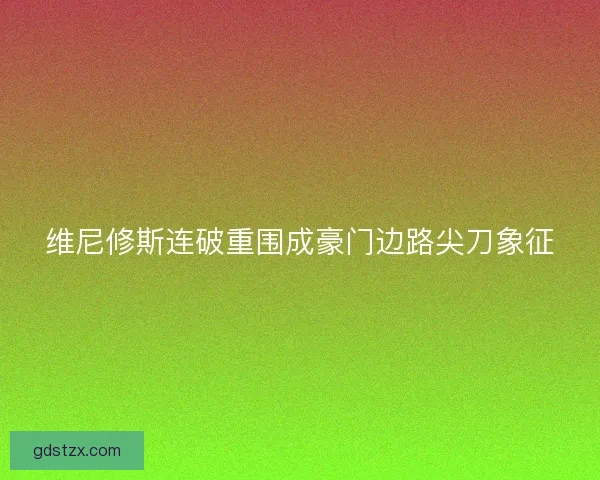 维尼修斯连破重围成豪门边路尖刀象征