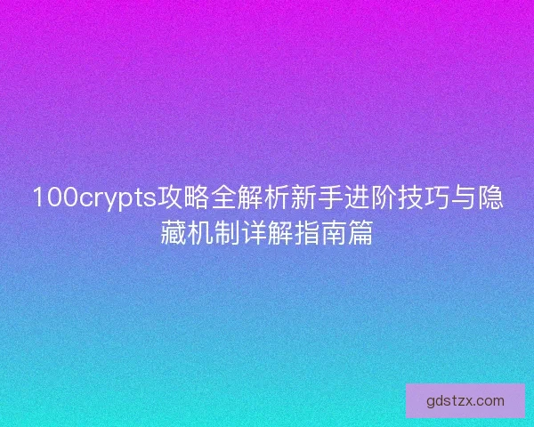 100crypts攻略全解析新手进阶技巧与隐藏机制详解指南篇