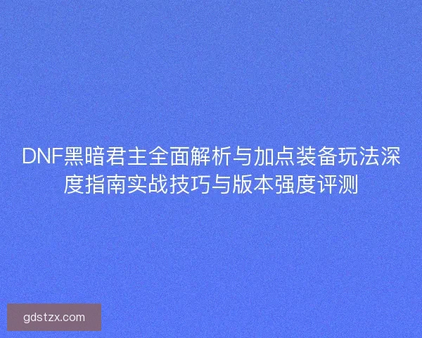 DNF黑暗君主全面解析与加点装备玩法深度指南实战技巧与版本强度评测