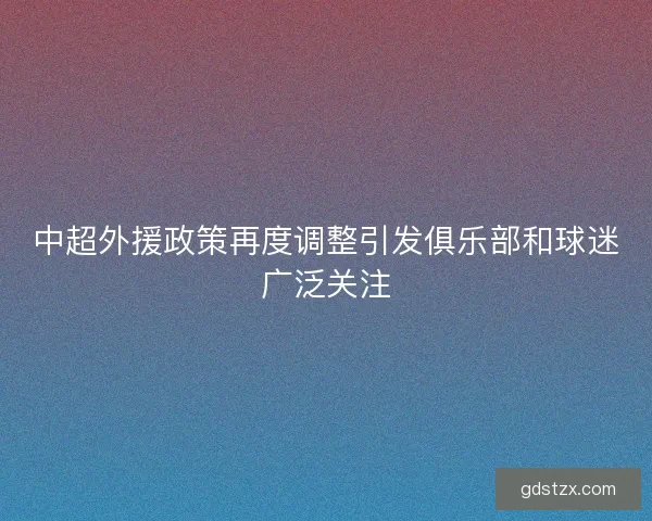 中超外援政策再度调整引发俱乐部和球迷广泛关注