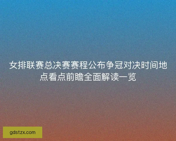 女排联赛总决赛赛程公布争冠对决时间地点看点前瞻全面解读一览 女排联赛总决赛赛程公布争冠对决时间地点看点前瞻全面解读一览