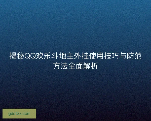 揭秘QQ欢乐斗地主外挂使用技巧与防范方法全面解析 揭秘QQ欢乐斗地主外挂使用技巧与防范方法全面解析